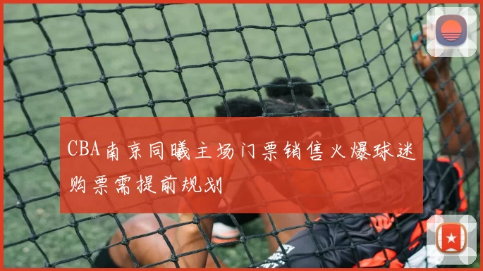 CBA南京同曦主场门票销售火爆球迷购票需提前规划