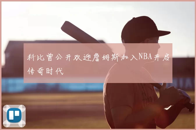 科比曾公开欢迎詹姆斯加入NBA开启传奇时代