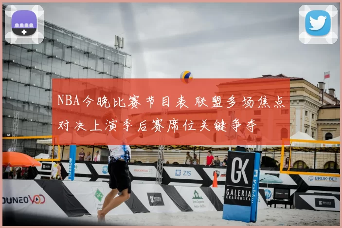 NBA今晚比赛节目表 联盟多场焦点对决上演季后赛席位关键争夺