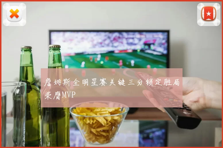 詹姆斯全明星赛关键三分锁定胜局荣膺MVP