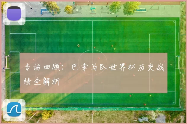 专访回顾：巴拿马队世界杯历史战绩全解析