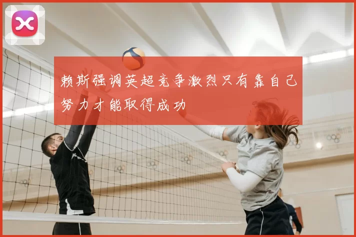 赖斯强调英超竞争激烈只有靠自己努力才能取得成功