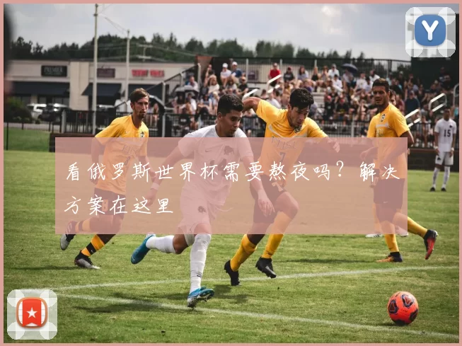 看俄罗斯世界杯需要熬夜吗?解决方案在这里