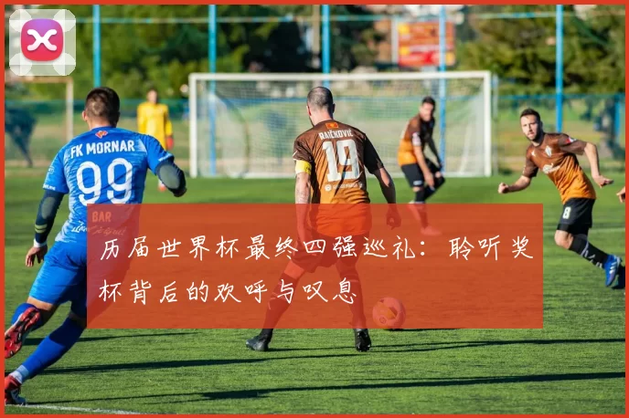 历届世界杯最终四强巡礼:聆听奖杯背后的欢呼与叹息