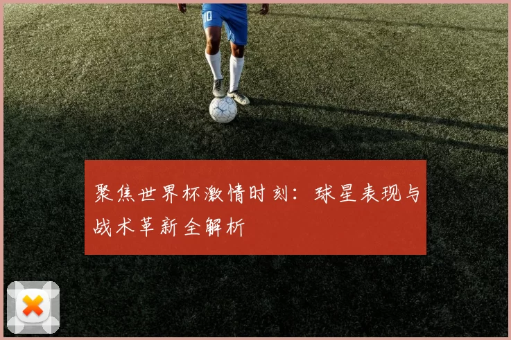 聚焦世界杯激情时刻:球星表现与战术革新全解析