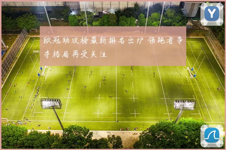 欧冠助攻榜最新排名出炉 领跑者争夺格局再受关注