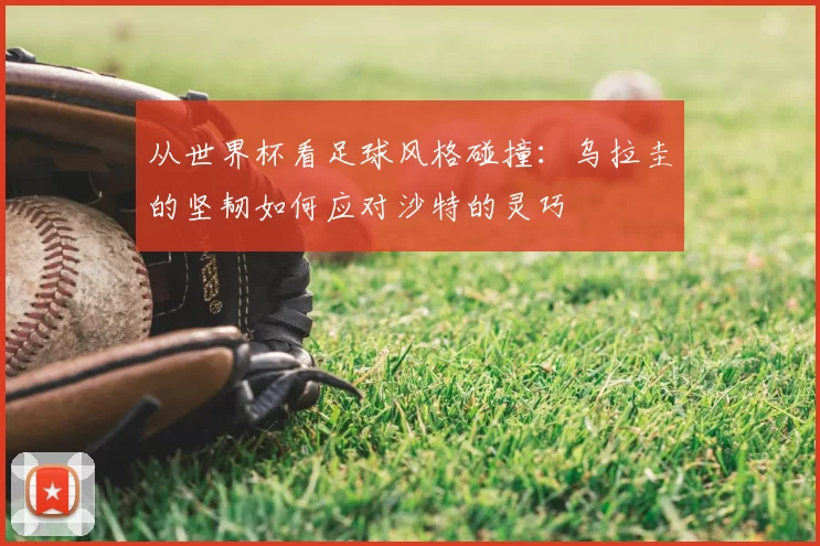 从世界杯看足球风格碰撞:乌拉圭的坚韧如何应对沙特的灵巧