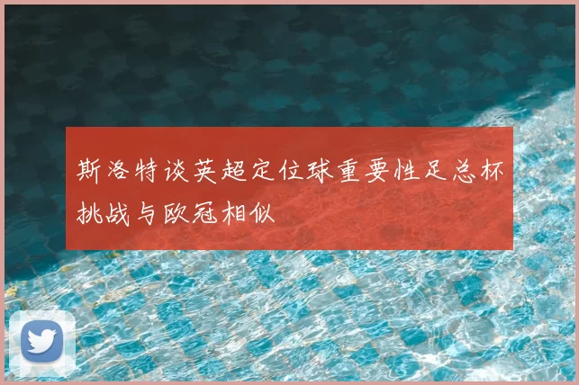 斯洛特谈英超定位球重要性足总杯挑战与欧冠相似