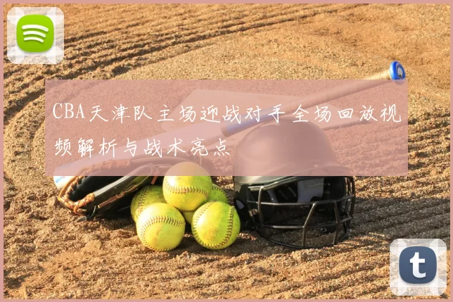 CBA天津队主场迎战对手全场回放视频解析与战术亮点