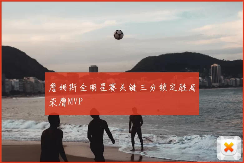 詹姆斯全明星赛关键三分锁定胜局荣膺MVP