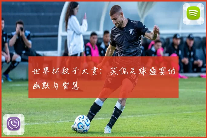 世界杯段子大赏：笑侃足球盛宴的幽默与智慧