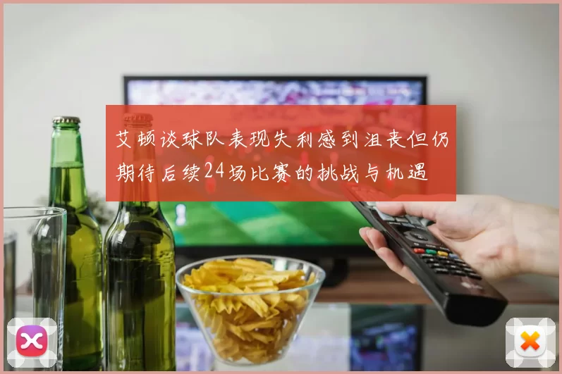 艾顿谈球队表现失利感到沮丧但仍期待后续24场比赛的挑战与机遇