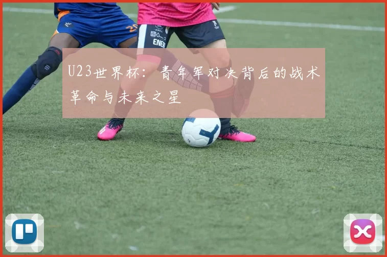 U23世界杯:青年军对决背后的战术革命与未来之星