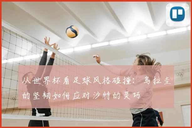 从世界杯看足球风格碰撞:乌拉圭的坚韧如何应对沙特的灵巧