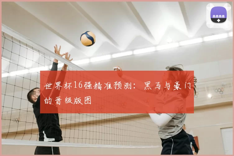 世界杯16强精准预测：黑马与豪门的晋级版图