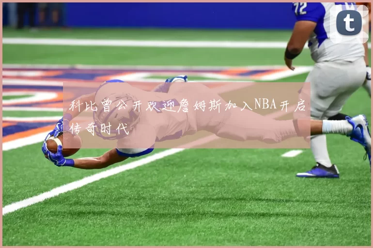 科比曾公开欢迎詹姆斯加入NBA开启传奇时代