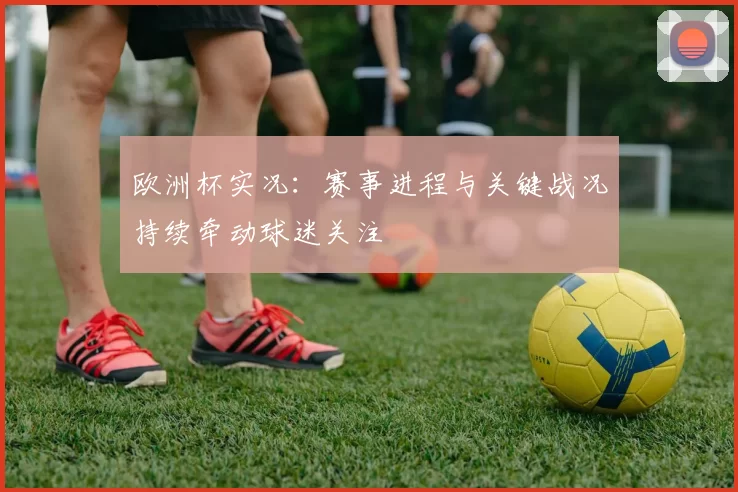 欧洲杯实况:赛事进程与关键战况持续牵动球迷关注