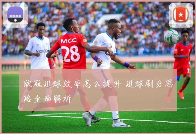 欧冠进球效率怎么提升 进球刷分思路全面解析