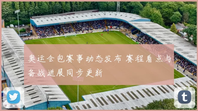 奥运会包赛事动态发布 赛程看点与备战进展同步更新