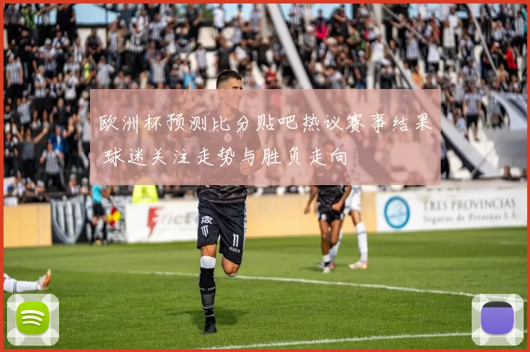 欧洲杯预测比分贴吧热议赛事结果 球迷关注走势与胜负走向