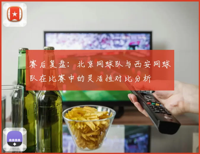 赛后复盘:北京网球队与西安网球队在比赛中的灵活性对比分析