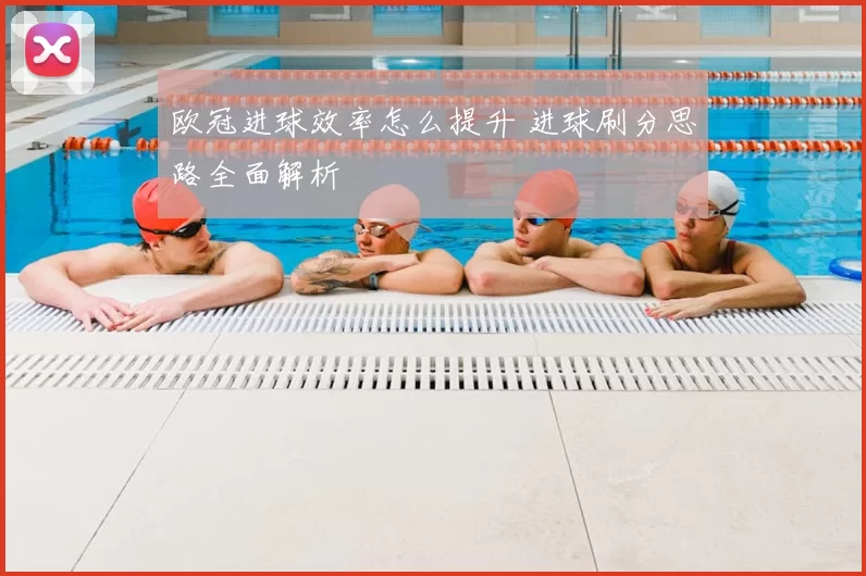 欧冠进球效率怎么提升 进球刷分思路全面解析