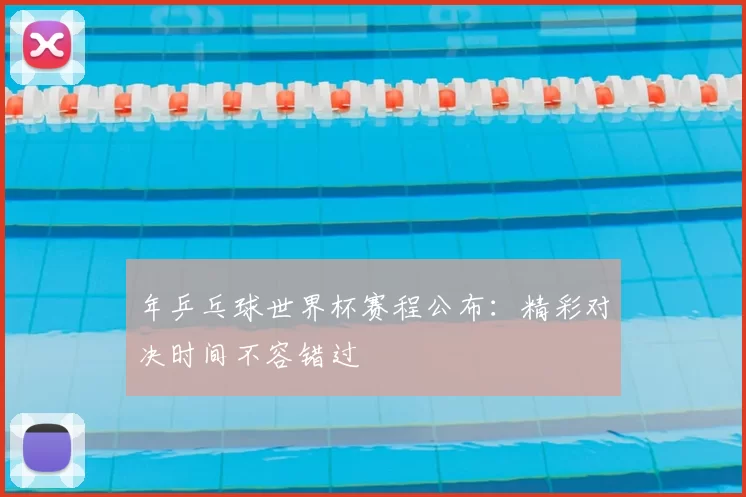 年乒乓球世界杯赛程公布:精彩对决时间不容错过