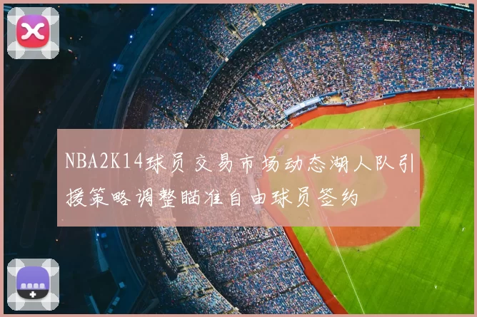 NBA2K14球员交易市场动态湖人队引援策略调整瞄准自由球员签约
