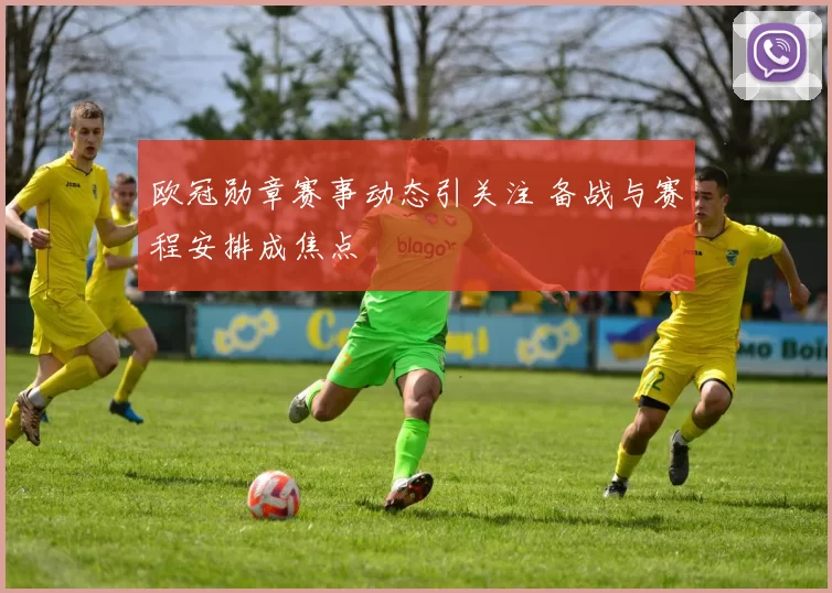 欧冠勋章赛事动态引关注 备战与赛程安排成焦点