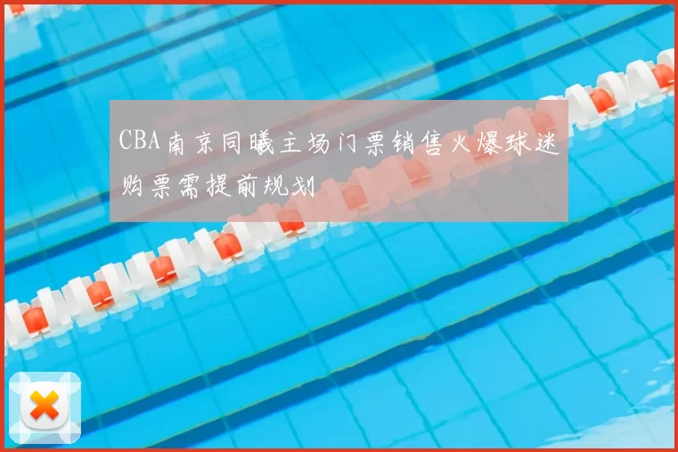 CBA南京同曦主场门票销售火爆球迷购票需提前规划