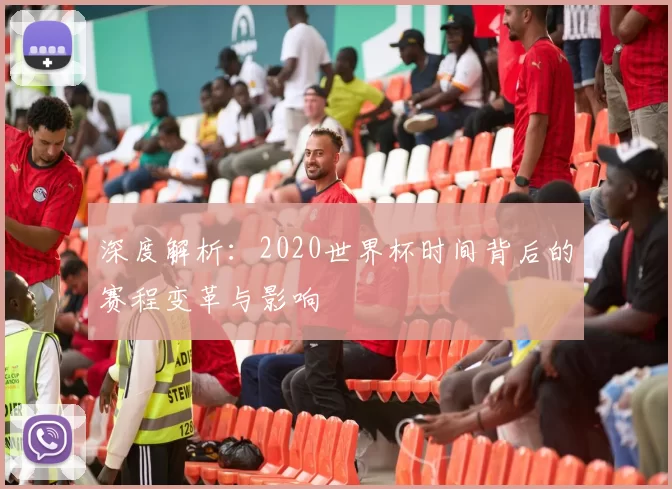 深度解析:2020世界杯时间背后的赛程变革与影响