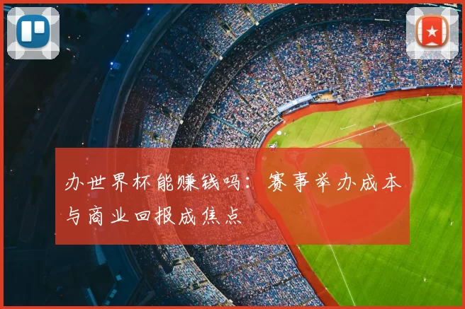 办世界杯能赚钱吗：赛事举办成本与商业回报成焦点