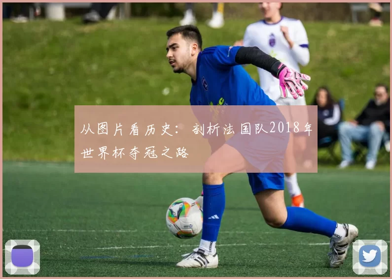 从图片看历史：剖析法国队2018年世界杯夺冠之路