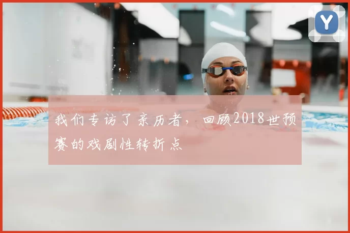 我们专访了亲历者,回顾2018世预赛的戏剧性转折点