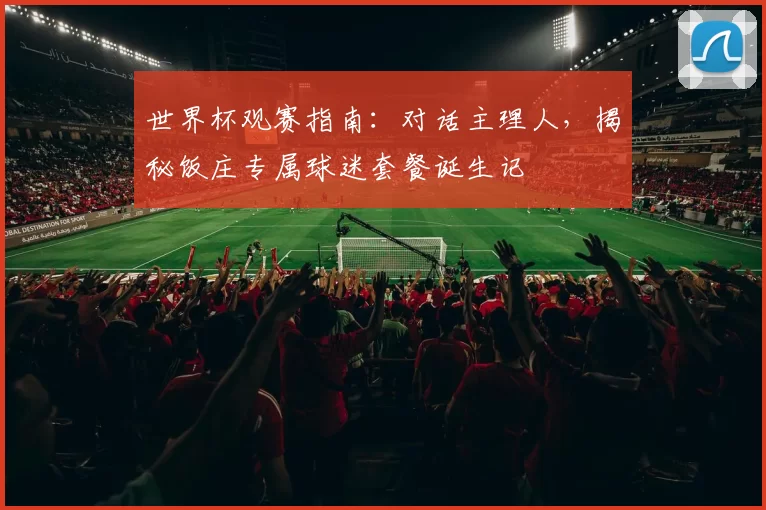 世界杯观赛指南：对话主理人，揭秘饭庄专属球迷套餐诞生记