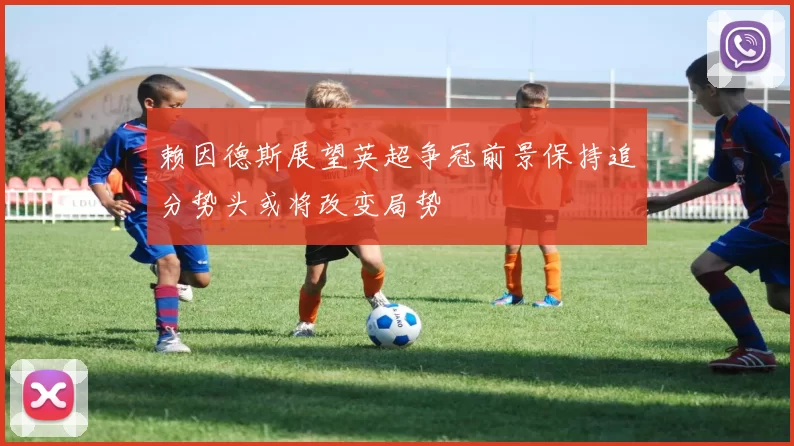 赖因德斯展望英超争冠前景保持追分势头或将改变局势