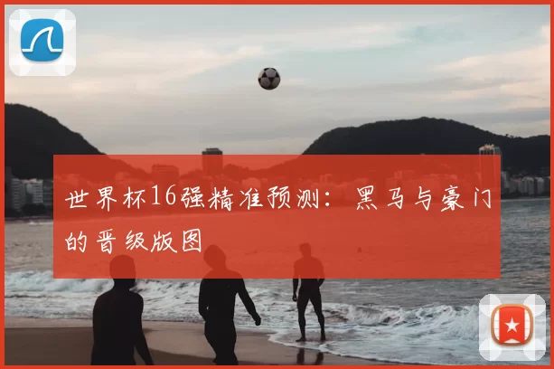 世界杯16强精准预测：黑马与豪门的晋级版图