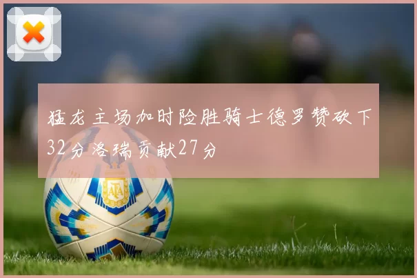 猛龙主场加时险胜骑士德罗赞砍下32分洛瑞贡献27分