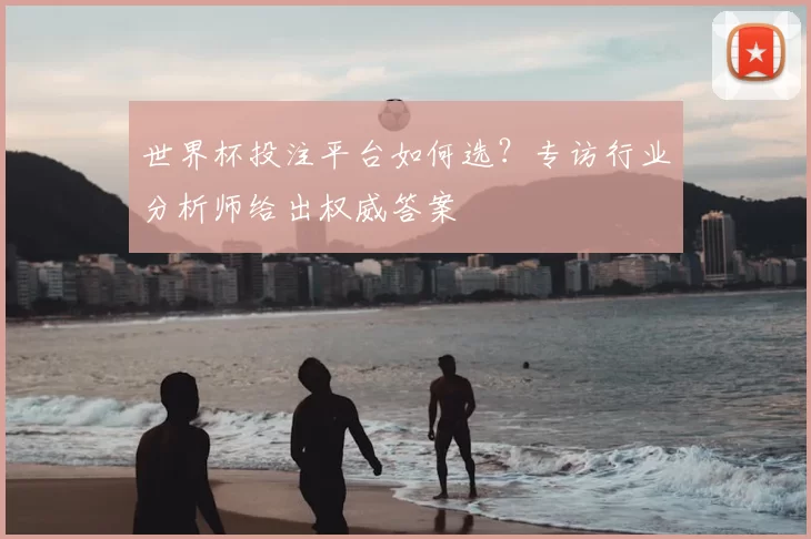 世界杯投注平台如何选?专访行业分析师给出权威答案