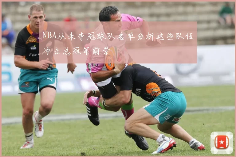 NBA从未夺冠球队名单分析这些队伍冲击总冠军前景