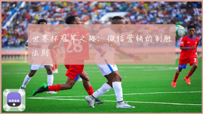 世界杯冠军之路:微信营销的制胜法则
