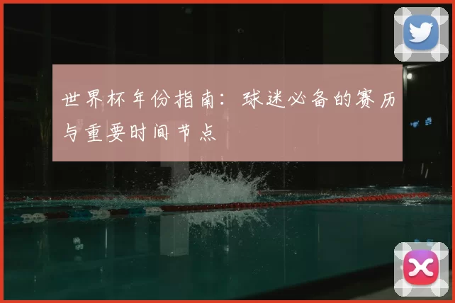 世界杯年份指南：球迷必备的赛历与重要时间节点