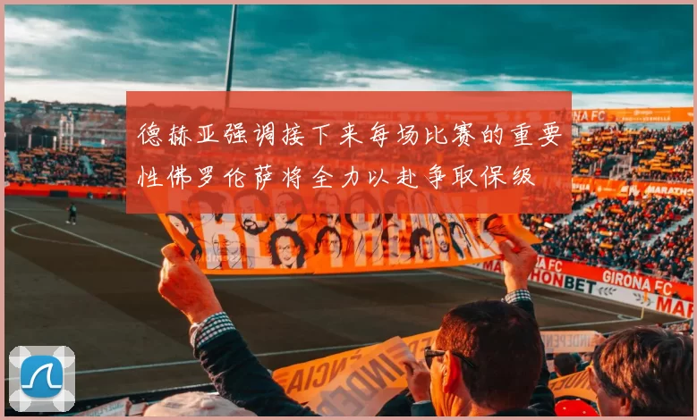 德赫亚强调接下来每场比赛的重要性佛罗伦萨将全力以赴争取保级