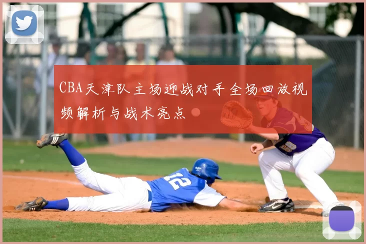 CBA天津队主场迎战对手全场回放视频解析与战术亮点