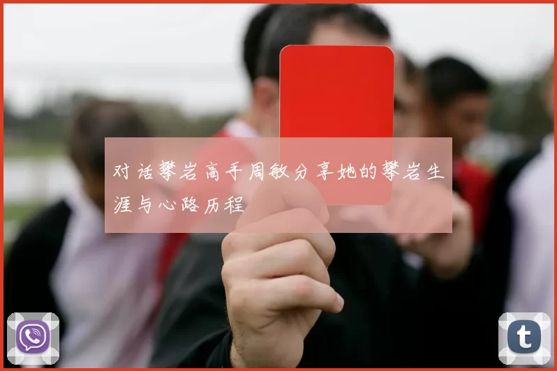 对话攀岩高手周敏分享她的攀岩生涯与心路历程