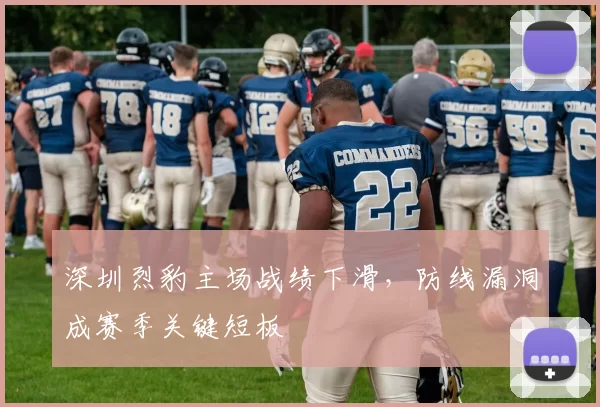 深圳烈豹主场战绩下滑,防线漏洞成赛季关键短板