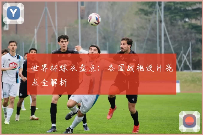 世界杯球衣盘点:各国战袍设计亮点全解析